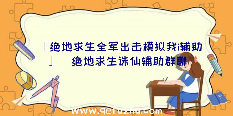 「绝地求生全军出击模拟我i辅助」|绝地求生诛仙辅助群聊